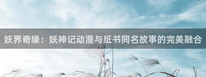 樱花漫画在线阅读免费版：妖界奇缘：妖神记动漫与纸书同名故事的完美融合